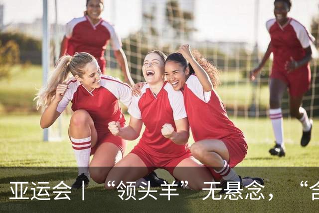 亚运会丨“领头羊”无悬念，“含金量”见真章